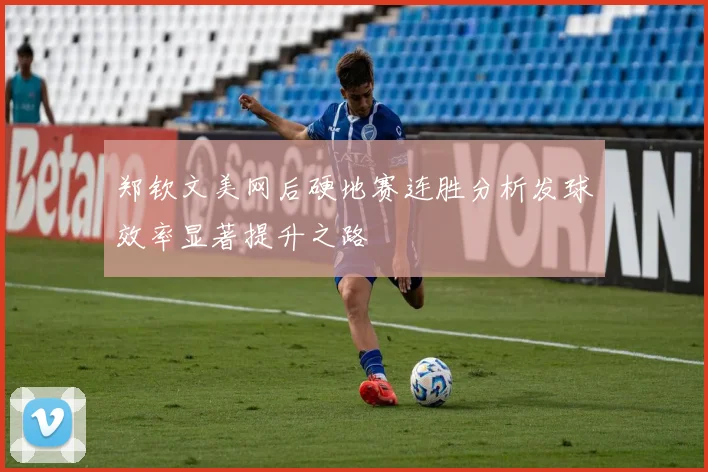 郑钦文美网后硬地赛连胜分析发球效率显著提升之路