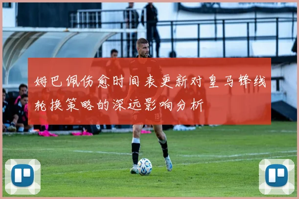姆巴佩伤愈时间表更新对皇马锋线轮换策略的深远影响分析