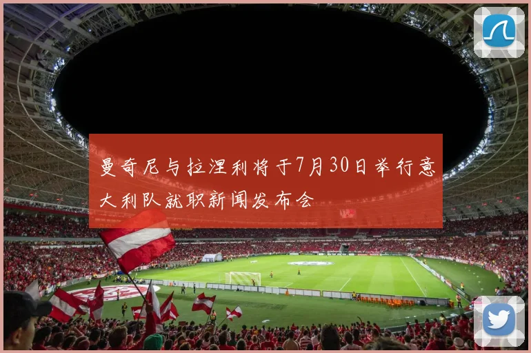 曼奇尼与拉涅利将于7月30日举行意大利队就职新闻发布会
