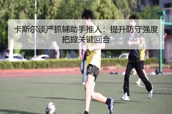 卡斯尔谈严抓辅助手推人:提升防守强度把握关键回合